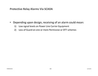 Protective Relay Alarms Via SCADA
• Depending upon design, receiving of an alarm could mean:
1) Low signal levels on Power Line Carrier Equipment
2) Loss of Guard on one or more Permissive or DTT schemes
1/13/14106PJM©2014
 