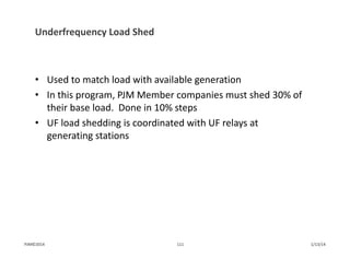 Underfrequency Load Shed
• Used to match load with available generation
• In this program, PJM Member companies must shed 30% of 
their base load.  Done in 10% steps
• UF load shedding is coordinated with UF relays at 
generating stations
1/13/14111PJM©2014
 