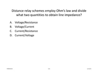 Distance relay schemes employ Ohm’s law and divide 
what two quantities to obtain line impedance?
A. Voltage/Resistance
B. Voltage/Current
C. Current/Resistance
D. Current/Voltage
1/13/14115PJM©2014
 
