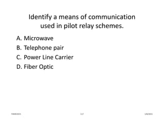 Identify a means of communication
used in pilot relay schemes.
A. Microwave
B. Telephone pair
C. Power Line Carrier
D. Fiber Optic
1/8/2015PJM©2015 117
 