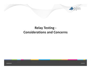 Relay Testing ‐
Considerations and Concerns
1/13/14PJM©2014
 