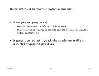Operator’s role if Transformer Protection Operates
• Know your company policy!
• Alert all that need to be informed of the operation
• Be aware of steps required to alleviate possible system overloads, low 
voltage concerns, etc.
• In general, do not test (try‐back) the transformer until it is 
inspected by qualified individuals
1/13/14159PJM©2014
 