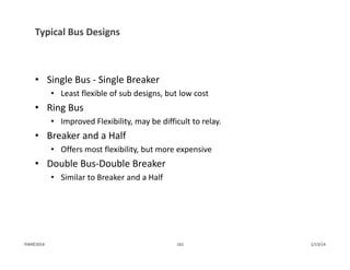 Typical Bus Designs
• Single Bus ‐ Single Breaker
• Least flexible of sub designs, but low cost
• Ring Bus
• Improved Flexibility, may be difficult to relay.
• Breaker and a Half
• Offers most flexibility, but more expensive
• Double Bus‐Double Breaker
• Similar to Breaker and a Half
1/13/14161PJM©2014
 
