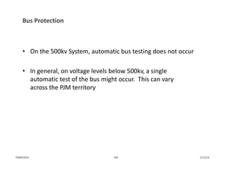 Bus Protection
• On the 500kv System, automatic bus testing does not occur
• In general, on voltage levels below 500kv, a single 
automatic test of the bus might occur.  This can vary 
across the PJM territory
1/13/14169PJM©2014
 