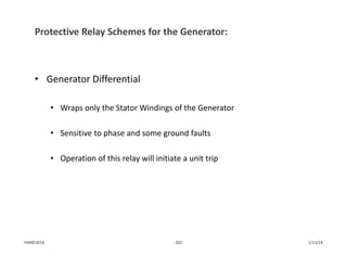 Protective Relay Schemes for the Generator:
• Generator Differential
• Wraps only the Stator Windings of the Generator 
• Sensitive to phase and some ground faults
• Operation of this relay will initiate a unit trip
1/13/14202PJM©2014
 