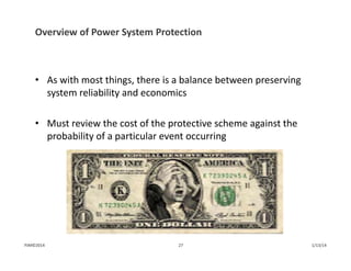 Overview of Power System Protection
• As with most things, there is a balance between preserving 
system reliability and economics
• Must review the cost of the protective scheme against the 
probability of a particular event occurring
1/13/1427PJM©2014
 