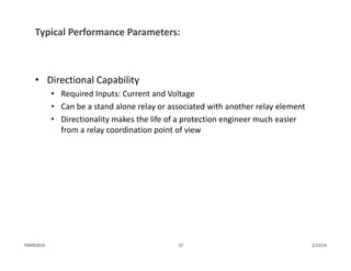 Typical Performance Parameters:
• Directional Capability
• Required Inputs: Current and Voltage
• Can be a stand alone relay or associated with another relay element
• Directionality makes the life of a protection engineer much easier 
from a relay coordination point of view
1/13/1437PJM©2014
 