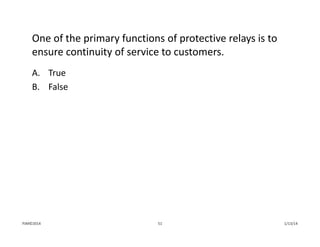 One of the primary functions of protective relays is to 
ensure continuity of service to customers.
A. True
B. False
1/13/1451PJM©2014
 