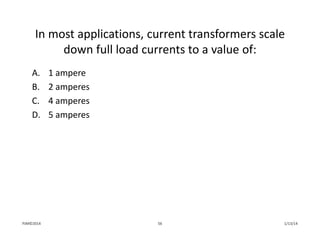 In most applications, current transformers scale 
down full load currents to a value of:
A. 1 ampere
B. 2 amperes
C. 4 amperes
D. 5 amperes
1/13/1456PJM©2014
 