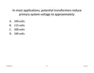 In most applications, potential transformers reduce 
primary system voltage to approximately:
A. 100 volts
B. 115 volts
C. 208 volts
D. 240 volts
1/13/1457PJM©2014
 