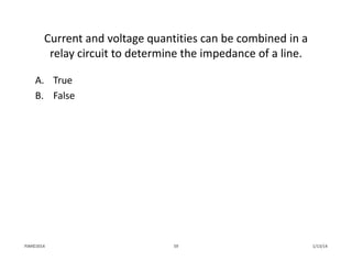 Current and voltage quantities can be combined in a 
relay circuit to determine the impedance of a line.
A. True
B. False
1/13/1459PJM©2014
 