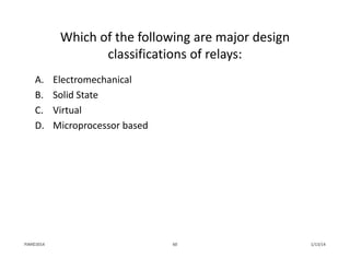 Which of the following are major design 
classifications of relays:
A. Electromechanical
B. Solid State
C. Virtual
D. Microprocessor based
1/13/1460PJM©2014
 