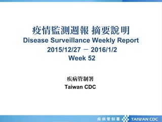 疫情監測週報 摘要 明說
Disease Surveillance Weekly Report
2015/12/27 － 2016/1/2
Week 52
疾病管制署
Taiwan CDC
 