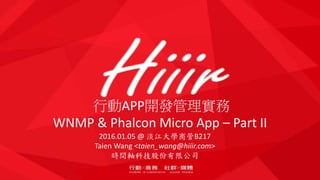 行動APP開發管理實務
WNMP & Phalcon Micro App – Part II
2016.01.05 @ 淡江大學商管B217
Taien Wang <taien_wang@hiiir.com>
時間軸科技股份有限公司
 