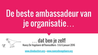 De beste ambassadeur van
je organisatie…
… dat ben je zelf!
Nancy De Vogelaere @ThomasMore - 5 & 6 januari 2016
www.dinobusters.org -- www.nancydevogelaere.org
 