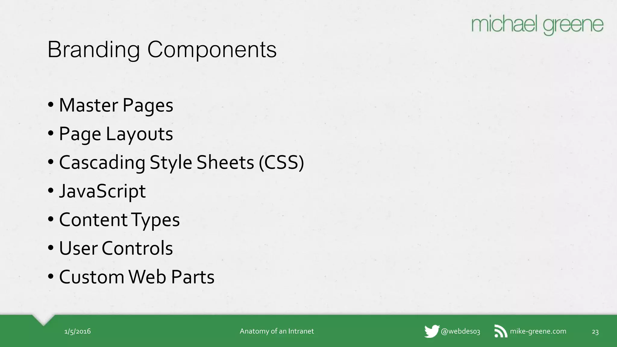 mike-greene.com@webdes03
Branding Components
• Master Pages
• Page Layouts
• Cascading Style Sheets (CSS)
• JavaScript
• Content Types
• User Controls
• Custom Web Parts
1/5/2016 Anatomy of an Intranet 23
 