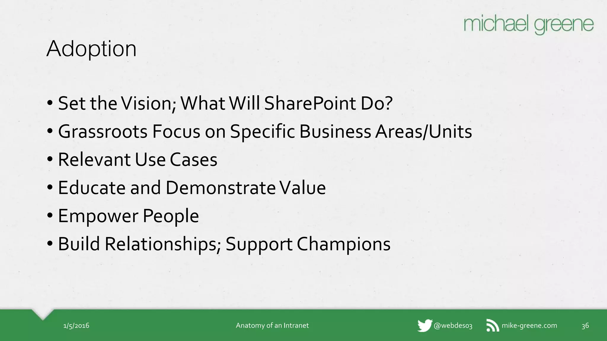 mike-greene.com@webdes03
Adoption
• Set the Vision; What Will SharePoint Do?
• Grassroots Focus on Specific Business Areas/Units
• Relevant Use Cases
• Educate and Demonstrate Value
• Empower People
• Build Relationships; Support Champions
1/5/2016 Anatomy of an Intranet 36
 
