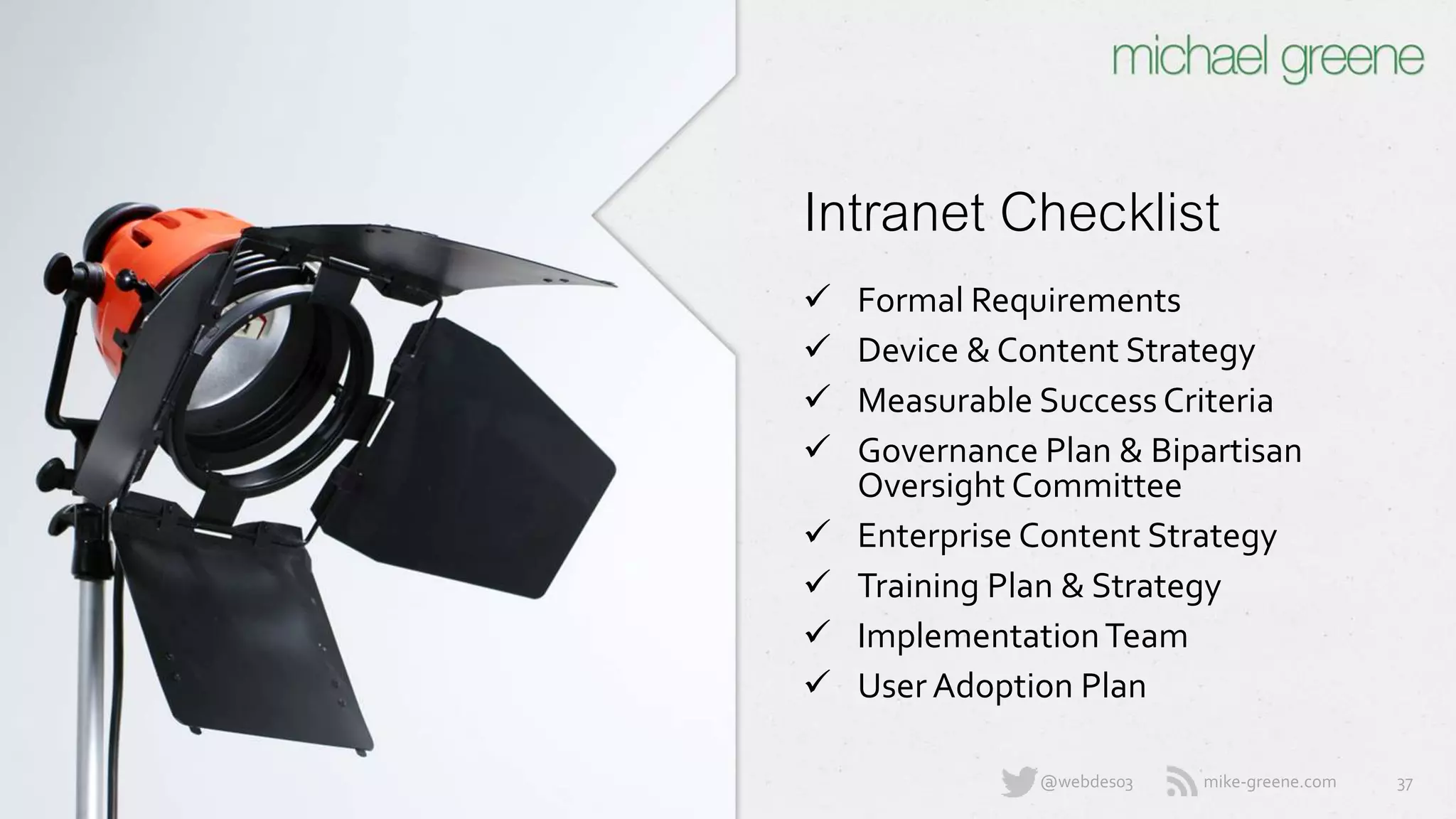 mike-greene.com@webdes03
Intranet Checklist
 Formal Requirements
 Device & Content Strategy
 Measurable Success Criteria
 Governance Plan & Bipartisan
Oversight Committee
 Enterprise Content Strategy
 Training Plan & Strategy
 Implementation Team
 User Adoption Plan
37
 