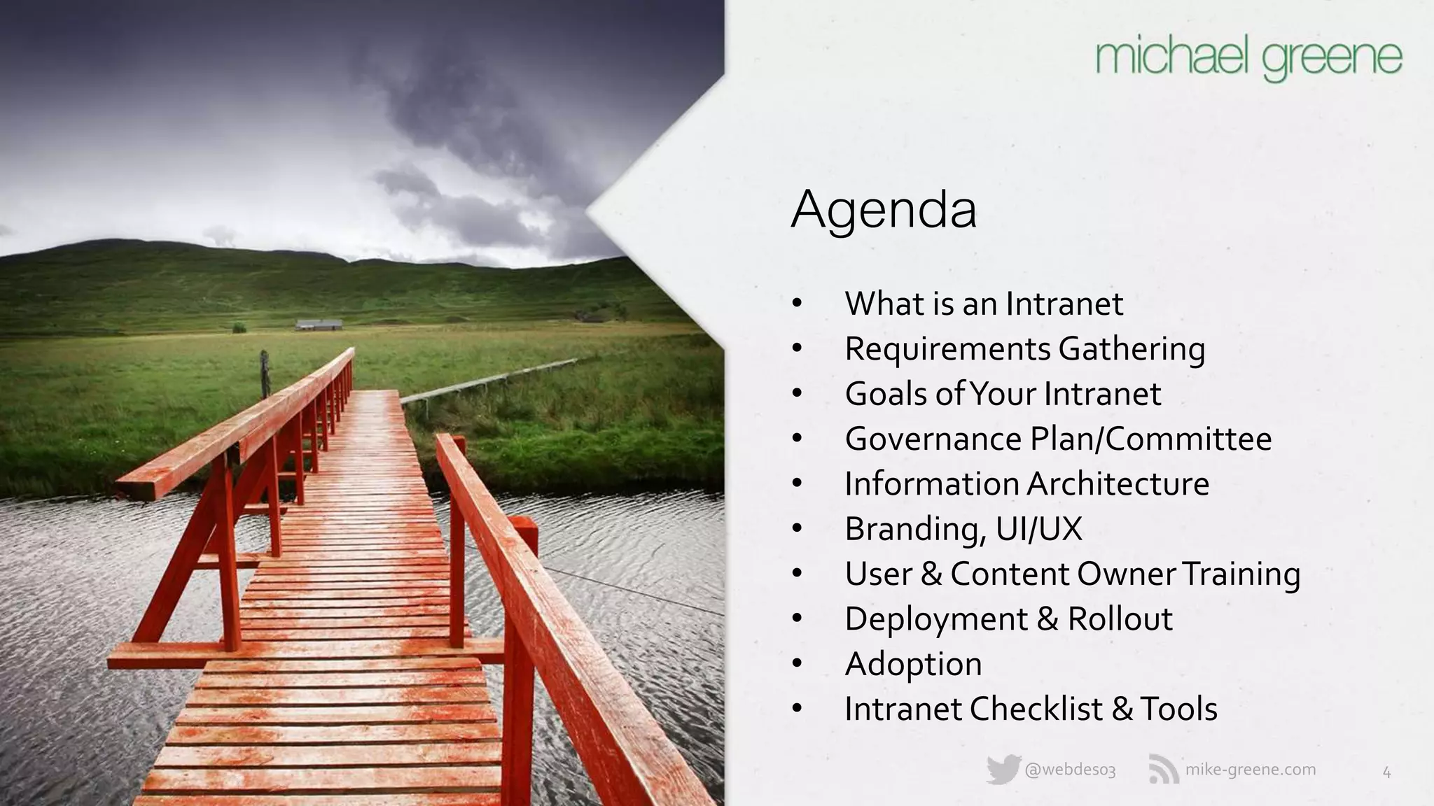 mike-greene.com@webdes03
Agenda
• What is an Intranet
• Requirements Gathering
• Goals of Your Intranet
• Governance Plan/Committee
• Information Architecture
• Branding, UI/UX
• User & Content Owner Training
• Deployment & Rollout
• Adoption
• Intranet Checklist & Tools
4
 