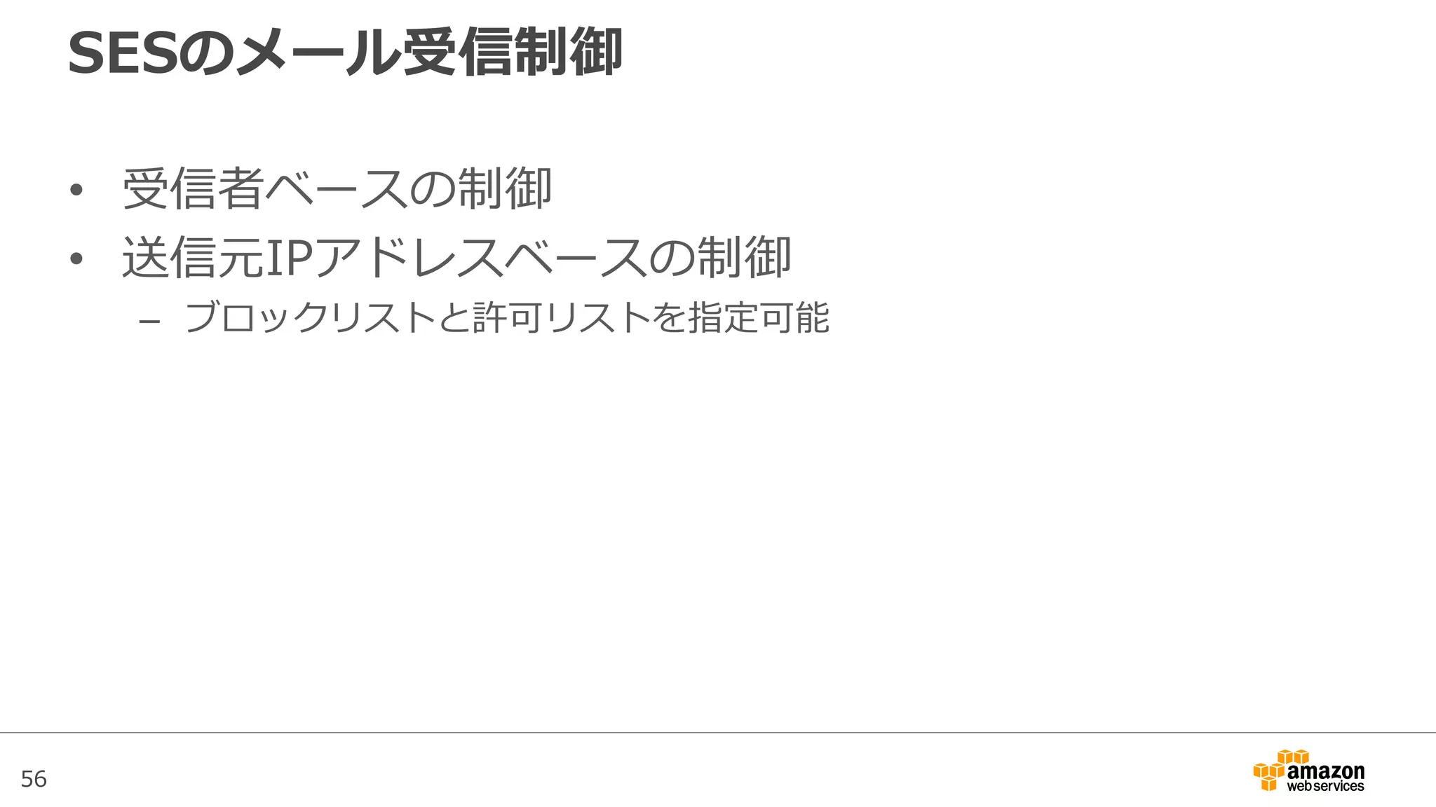 56
SESのメール受信制御
• 受信者ベースの制御
• 送信元IPアドレスベースの制御
– ブロックリストと許可リストを指定可能
 