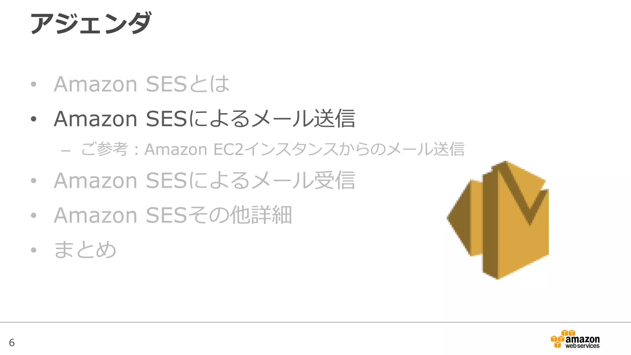 6
アジェンダ
• Amazon SESとは
• Amazon SESによるメール送信
– ご参考：Amazon EC2インスタンスからのメール送信
• Amazon SESによるメール受信
• Amazon SESその他詳細
• まとめ
 