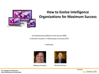 The Intelligence Collaborative
http://IntelCollab.com #IntelCollab
Powered by
How to Evolve Intelligence
Organizations for Maximum Success
A Complimentary Webinar from Aurora WDC
12:00 Noon Eastern /// Wednesday 6 January 2016
~ featuring ~
Melanie Prudom Derek Johnson
 