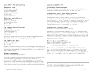 ANNOUNCEMENTS
Scholarship & Internship Program
To view the full application form and requirements, visit parkmercedvision.com,
email opportunities@parkmercedvision.com, or call 415.405.4666.
2016 Parkmerced Robert L. Pender Memorial Scholarship
Applications Available early 2016, due May 2016
The Parkmerced Robert L. Pender Memorial Scholarship was established to
encourage the pursuit of career paths in engineering, architecture, urban planning,
and related fields. The $1,000 scholarship will be awarded to any full-time student
pursuing undergraduate or graduate studies in engineering, architecture, urban
planning, or a related field. Priority will be given to students enrolled at San
Francisco State University or City College of San Francisco.
2016 Parkmerced Vision Intern Program
Applications Available Spring 2016, due June 2016
Parkmerced is currently accepting applications for our 2016 Parkmerced Vision
Intern Program based in San Francisco, California. Up to two (2) applicants may be
selected to participate. The position is paid and will occur over a 6-month period.
Parkmerced will give priority to students currently enrolled at San Francisco State
University or City College of San Francisco in urban design, planning, architecture,
engineering, or related programs.
Save the Date: Resident Meeting
When: 	 Tuesday, January 19, 2016, 6pm - 8pm
Where: 	St. Thomas More, Carroll Hall
	 1300 Junipero Serra Boulevard at Brotherhood Way
Please join us at our next meeting open to all existing Parkmerced residents
where we will be providing an update on the Parkmerced Vision Plan. A shuttle
will be provided with pick-up locations at the Parkmerced Leasing Office and
810 Gonzalez Drive; the shuttle will operate on a loop beginning at 5:30PM until
8:30PM. Refreshments will be served. We look forward to seeing you there!
To stay up-to-date with the latest information at Parkmerced, look for the
next issue of Parkmerced Pulse, visit parkmercedvision.com, email info@
parkmercedvision.com, or call 415.405.4666.
Parkmerced Resident Newsletter 10
CONTACT INFORMATION
Parkmerced Vision
Attn: Development Manager
3711 Nineteenth Avenue
San Francisco, CA 94132
info@parkmercedvision.com
415.405.4666
parkmercedvision.com
Parkmerced Resident Services
1 Varela Avenue
San Francisco, CA 94132
services@parkmerced.com
415.405.4600
parkmerced.com
San Francisco Planning Department
Joshua Switzky
1650 Mission Street, Suite 400
San Francisco, CA 94103
joshua.switzky@sfgov.org
415.558.6378
You can also view all public documents on the Planning Department Parkmerced
Project Page: http://www.sf-planning.org/index.aspx?page=2529.
San Francisco Rent Board
25 Van Ness Avenue, Suite 320
San Francisco, CA 94102
415.252.4602
Provides counseling information on subjects covered by the Rent Ordinance. You can
speak with a counselor during weekday counseling hours (9am - Noon and 1 - 4pm).
Counselors are also available at the Rent Board office 8am - 5pm, Monday through
Friday, excluding holidays.
Residents’ Organization
Parkmerced Residents Organization
Any group of tenants interested in becoming a recognized residents’ organization can do
so by notifying Parkmerced and the San Francisco Planning Department of
its formation in writing. To formally be recognized, the group must show proof that
they have more than 10 members (defined as tenants of Parkmerced, each occupying
a separate unit) and have been in existence for at least 24 months. Please contact Bert
Polacci at 415.405.4666 for more information or email info@parkmercedvision.com.
 
