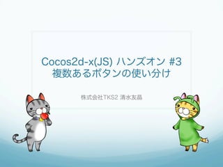 Cocos2d-x(JS) ハンズオン #3
複数あるボタンの使い分け
株式会社TKS2 清水友晶
 