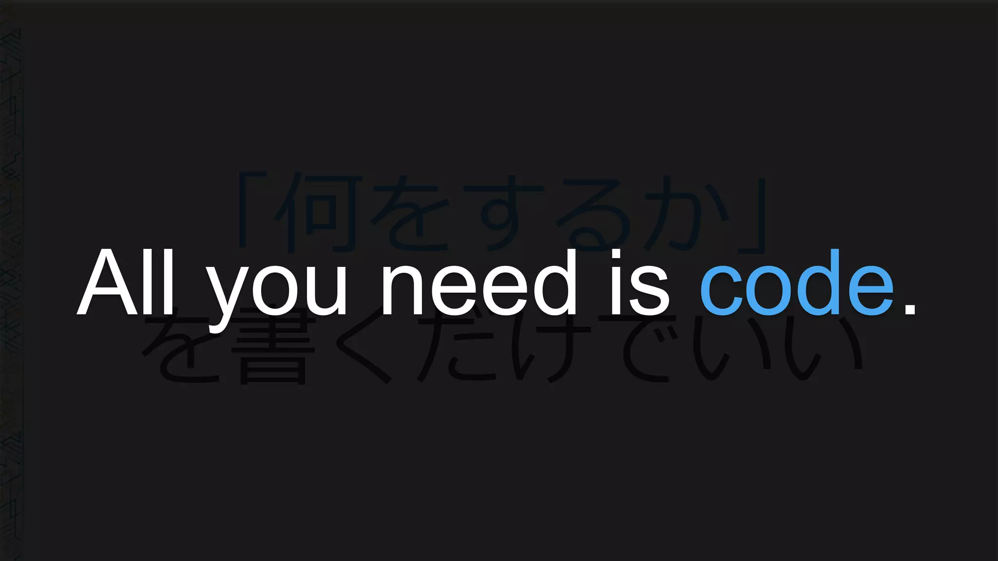 「何をするか」
を書くだけでいい
All you need is code.
 