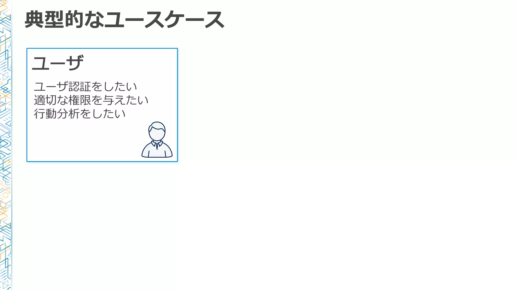典型的なユースケース
ユーザ
ユーザ認証をしたい
適切切な権限を与えたい
⾏行行動分析をしたい
 