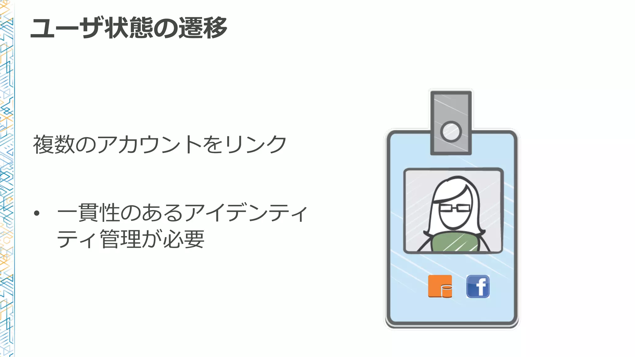 ユーザ状態の遷移
複数のアカウントをリンク
• ⼀一貫性のあるアイデンティ
ティ管理理が必要
 