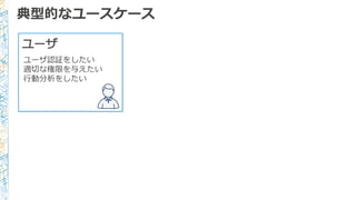 典型的なユースケース
ユーザ
ユーザ認証をしたい
適切切な権限を与えたい
⾏行行動分析をしたい
 