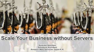 Keisuke Nishitani
Solutions Architect
Amazon Web Services Japan K.K.
Scale Your Business without Servers
 