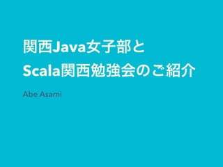 関西Java女子部と
Scala関西勉強会のご紹介
Abe Asami
 