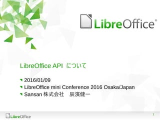 1
LibreOffice API について
2016/01/09
LibreOffice mini Conference 2016 Osaka/Japan
Sansan 株式会社　辰濱健一
 