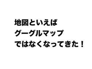 地図といえば
グーグルマップ
ではなくなってきた！
 