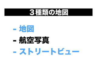 - 地図
- 航空写真
- ストリートビュー
３種類の地図
 