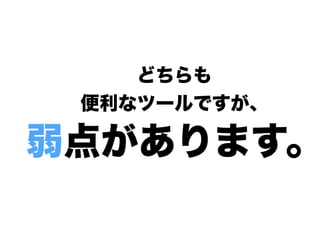 どちらも
便利なツールですが、
弱点があります。
 