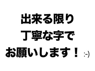 出来る限り
丁寧な字で
お願いします！ :-)
 