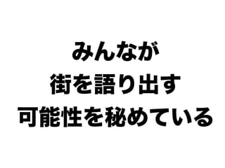みんなが
街を語り出す
可能性を秘めている
 
