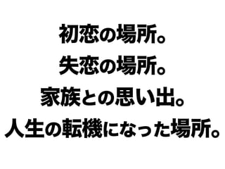 初恋の場所。
失恋の場所。
家族との思い出。
人生の転機になった場所。
 