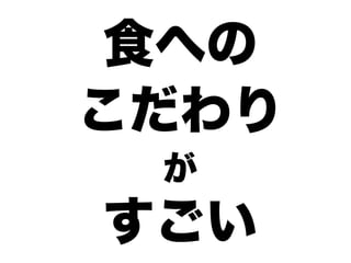 食への
こだわり
が
すごい
 