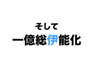 そして
一億総伊能化
 