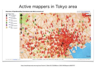 http://resultmaps.neis-one.org/oooc?zoom=11&lat=35.73308&lon=139.61465&layers=0B0TFFT
Active mappers in Tokyo area
 