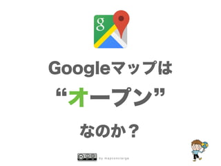b y m a p c o n c i e r g e
Googleマップは
オープン
なのか？
 
