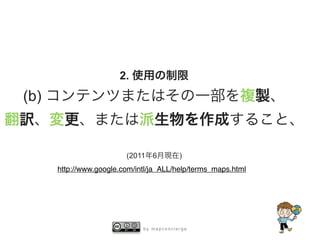 b y m a p c o n c i e r g e
2. 使用の制限
(b) コンテンツまたはその一部を複製、
翻訳、変更、または派生物を作成すること、
(2011年6月現在)
http://www.google.com/intl/ja_ALL/help/terms_maps.html
 
