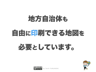 b y Ta i c h i F U R U H A S H I
地方自治体も
自由に印刷できる地図を
必要としています。
 