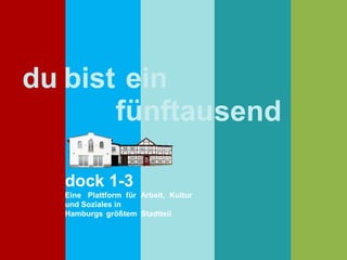 du bist ein
fünftausend
dock 1-3
Eine Plattform für Arbeit, Kultur
und Soziales in
Hamburgs größtem Stadtteil
 