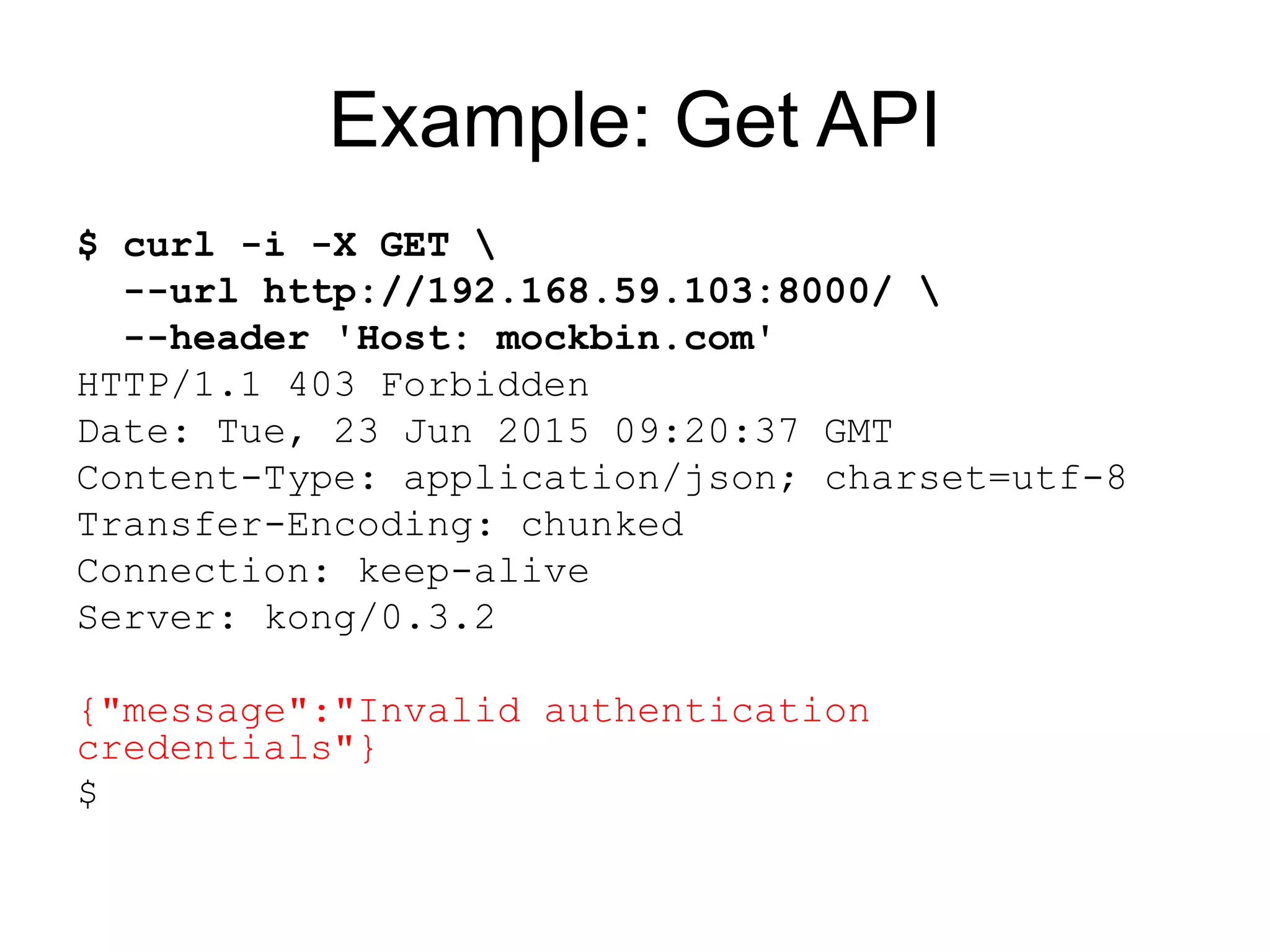 Example: Get API
$ curl -i -X GET 
--url http://192.168.59.103:8000/ 
--header 'Host: mockbin.com'
HTTP/1.1 403 Forbidden
Date: Tue, 23 Jun 2015 09:20:37 GMT
Content-Type: application/json; charset=utf-8
Transfer-Encoding: chunked
Connection: keep-alive
Server: kong/0.3.2
{"message":"Invalid authentication
credentials"}
$
 