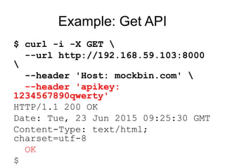 Example: Get API
$ curl -i -X GET 
--url http://192.168.59.103:8000

--header 'Host: mockbin.com' 
--header 'apikey:
1234567890qwerty'
HTTP/1.1 200 OK
Date: Tue, 23 Jun 2015 09:25:30 GMT
Content-Type: text/html;
charset=utf-8
OK
$
 